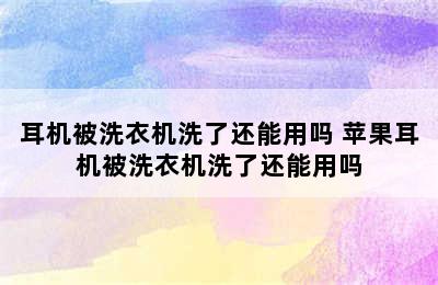 耳机被洗衣机洗了还能用吗 苹果耳机被洗衣机洗了还能用吗